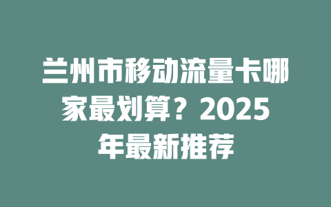 兰州市移动流量卡哪家最划算？2025年最新推荐