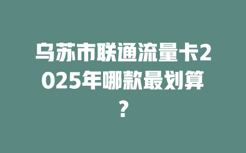 乌苏市联通流量卡2025年哪款最划算？