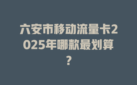 六安市移动流量卡2025年哪款最划算？