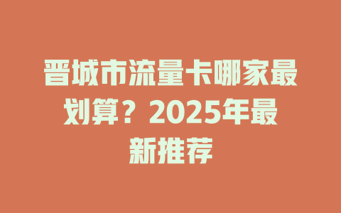 晋城市流量卡哪家最划算？2025年最新推荐