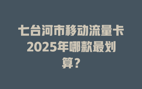 七台河市移动流量卡2025年哪款最划算？