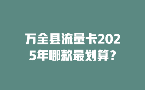 万全县流量卡2025年哪款最划算？