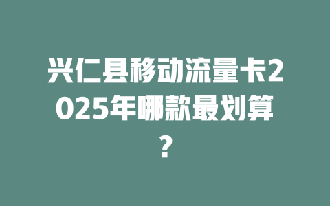 兴仁县移动流量卡2025年哪款最划算？