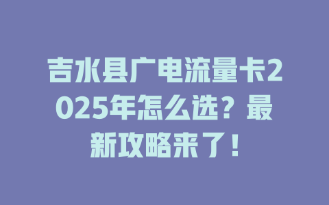 吉水县广电流量卡2025年怎么选？最新攻略来了！
