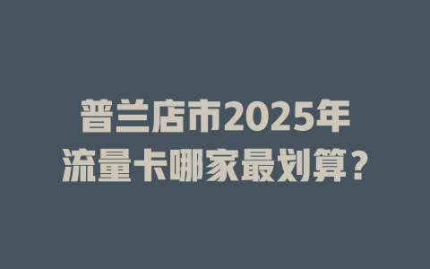 普兰店市2025年流量卡哪家最划算？