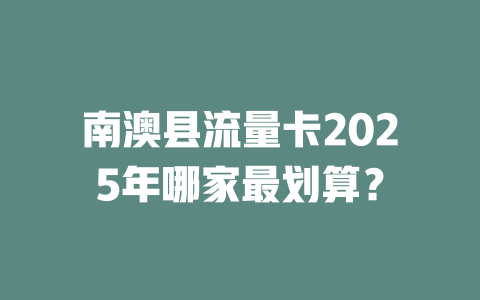 南澳县流量卡2025年哪家最划算？