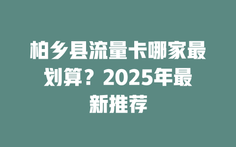 柏乡县流量卡哪家最划算？2025年最新推荐