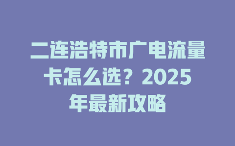 二连浩特市广电流量卡怎么选？2025年最新攻略