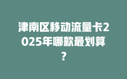 津南区移动流量卡2025年哪款最划算？