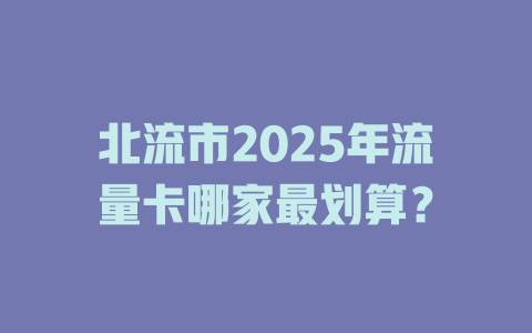 北流市2025年流量卡哪家最划算？