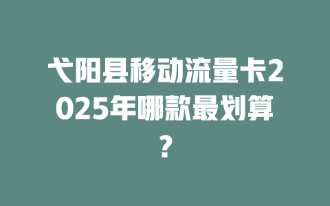 弋阳县移动流量卡2025年哪款最划算？