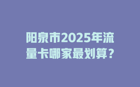 阳泉市2025年流量卡哪家最划算？