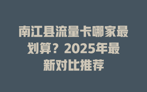南江县流量卡哪家最划算？2025年最新对比推荐