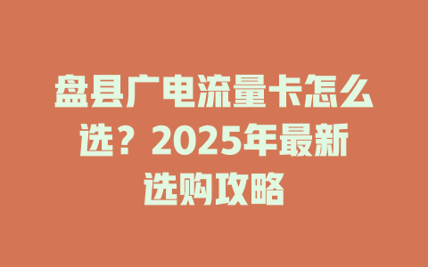 盘县广电流量卡怎么选？2025年最新选购攻略