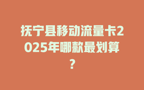 抚宁县移动流量卡2025年哪款最划算？