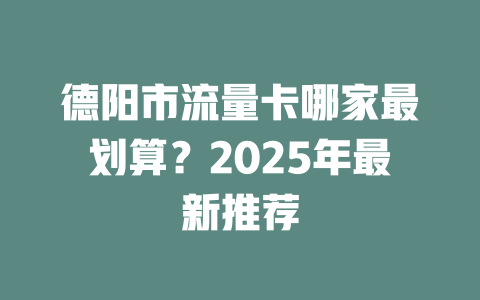 德阳市流量卡哪家最划算？2025年最新推荐