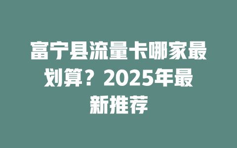 富宁县流量卡哪家最划算？2025年最新推荐