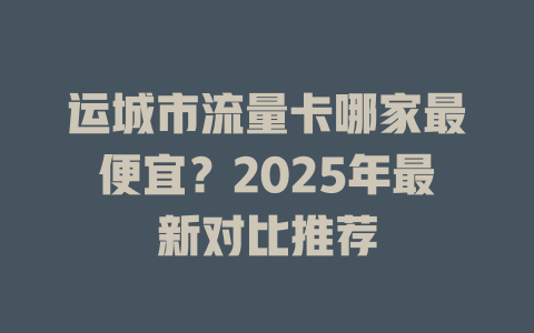 运城市流量卡哪家最便宜？2025年最新对比推荐