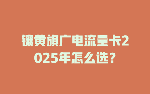 镶黄旗广电流量卡2025年怎么选？