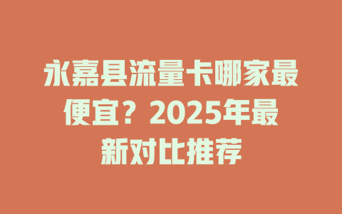 永嘉县流量卡哪家最便宜？2025年最新对比推荐