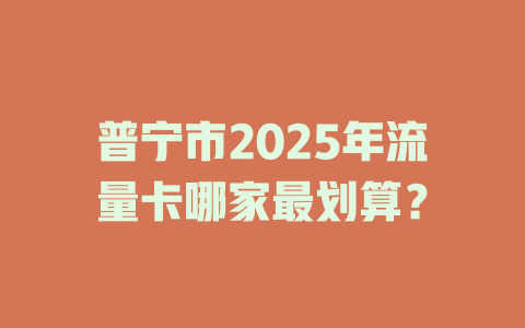 普宁市2025年流量卡哪家最划算？