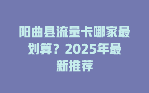 阳曲县流量卡哪家最划算？2025年最新推荐