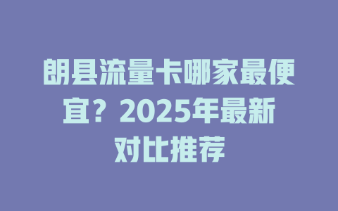 朗县流量卡哪家最便宜？2025年最新对比推荐