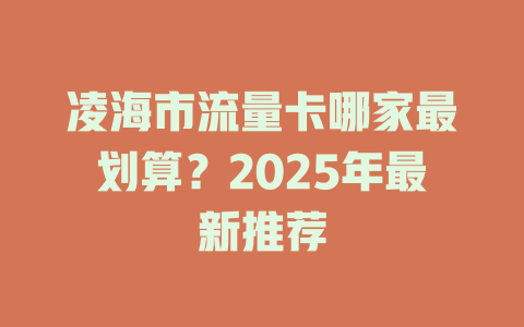 凌海市流量卡哪家最划算？2025年最新推荐