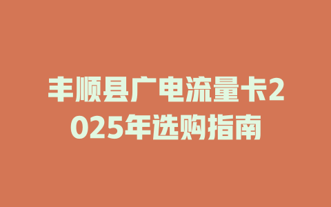 丰顺县广电流量卡2025年选购指南