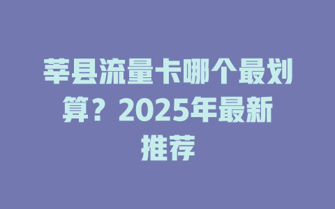 莘县流量卡哪个最划算？2025年最新推荐