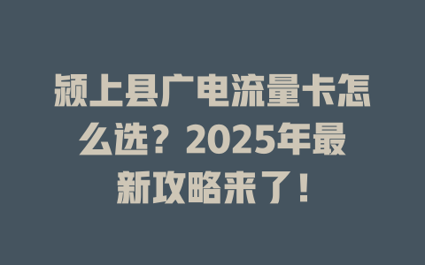 颍上县广电流量卡怎么选？2025年最新攻略来了！