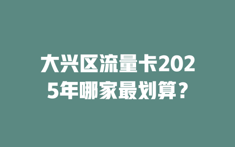 大兴区流量卡2025年哪家最划算？
