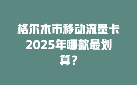 格尔木市移动流量卡2025年哪款最划算？