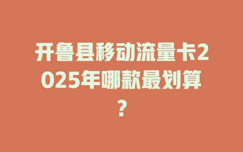 开鲁县移动流量卡2025年哪款最划算？
