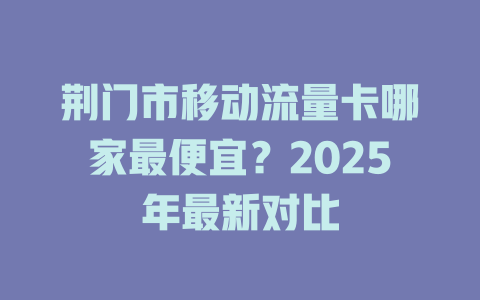 荆门市移动流量卡哪家最便宜？2025年最新对比