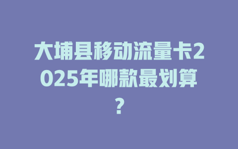 大埔县移动流量卡2025年哪款最划算？