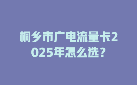 桐乡市广电流量卡2025年怎么选？