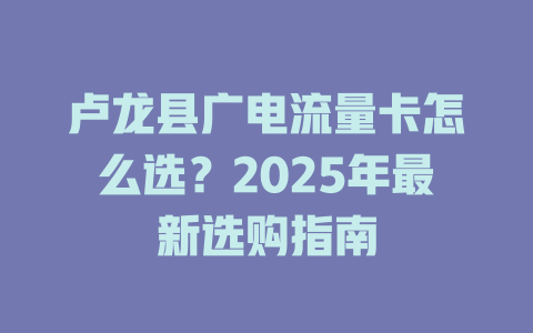 卢龙县广电流量卡怎么选？2025年最新选购指南