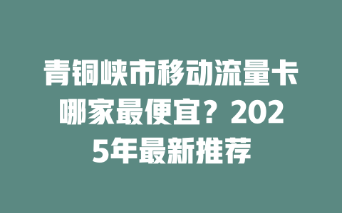 青铜峡市移动流量卡哪家最便宜？2025年最新推荐