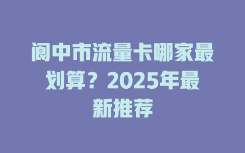 阆中市流量卡哪家最划算？2025年最新推荐