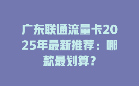 广东联通流量卡2025年最新推荐：哪款最划算？