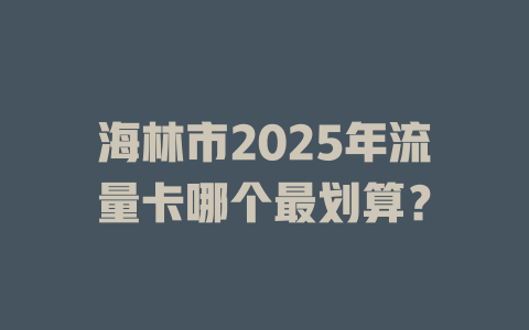 海林市2025年流量卡哪个最划算？