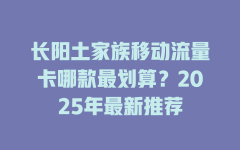 长阳土家族移动流量卡哪款最划算？2025年最新推荐