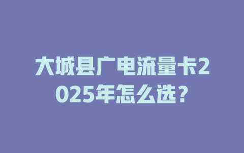 大城县广电流量卡2025年怎么选？