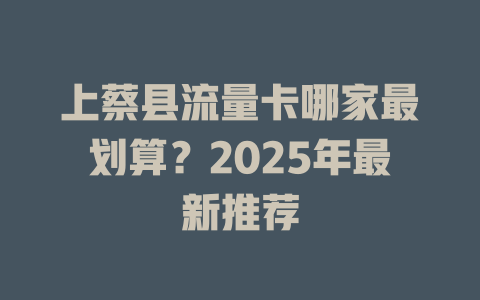 上蔡县流量卡哪家最划算？2025年最新推荐