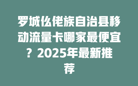 罗城仫佬族自治县移动流量卡哪家最便宜？2025年最新推荐