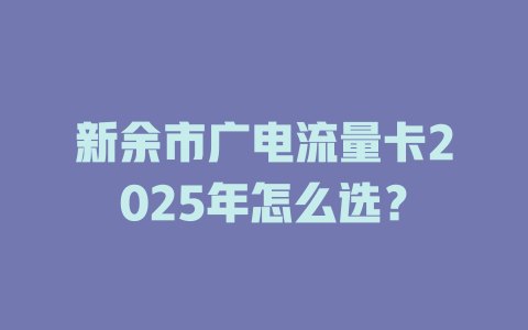 新余市广电流量卡2025年怎么选？