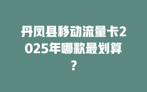 丹凤县移动流量卡2025年哪款最划算？