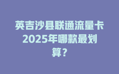 英吉沙县联通流量卡2025年哪款最划算？