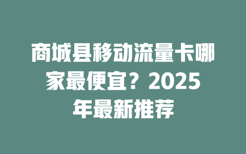 商城县移动流量卡哪家最便宜？2025年最新推荐